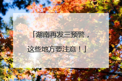 湖南再发三预警，这些地方要注意！