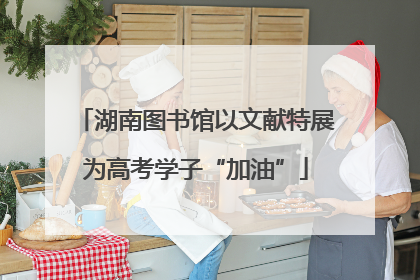 湖南图书馆以文献特展为高考学子“加油”