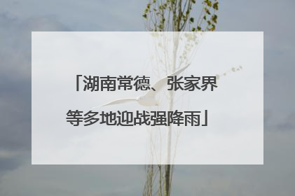 湖南常德、张家界等多地迎战强降雨
