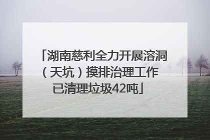 湖南慈利全力开展溶洞（天坑）摸排治理工作 已清理垃圾42吨