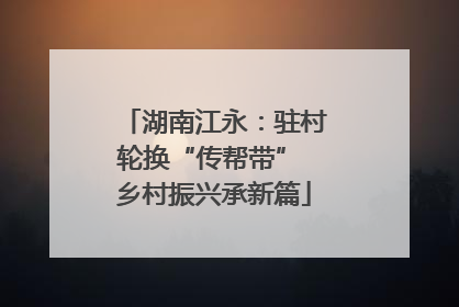 湖南江永：驻村轮换“传帮带” 乡村振兴承新篇