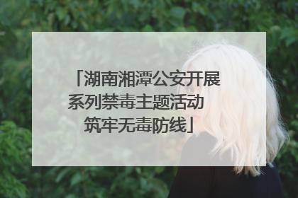 湖南湘潭公安开展系列禁毒主题活动 筑牢无毒防线