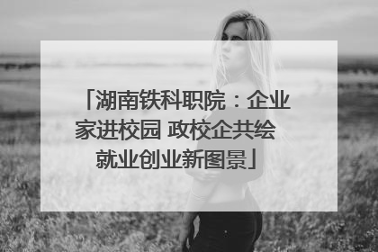 湖南铁科职院：企业家进校园 政校企共绘就业创业新图景