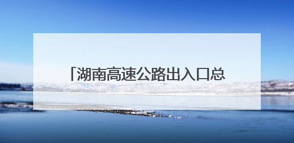 湖南高速公路出入口总流量860.21万辆次 长沙周边最繁忙