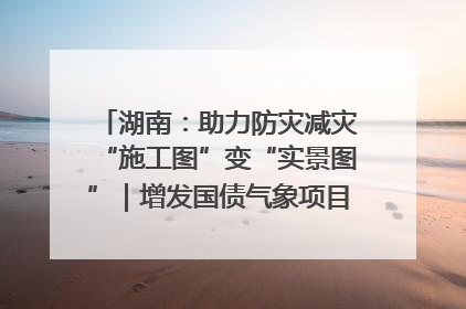 湖南：助力防灾减灾“施工图”变“实景图”｜增发国债气象项目落地见效系列报道