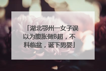 湖北鄂州一女子误以为腹胀做B超，不料临盆，诞下男婴