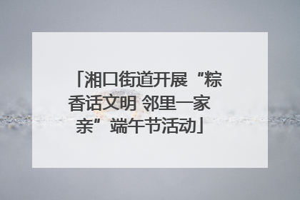 湘口街道开展“粽香话文明 邻里一家亲”端午节活动