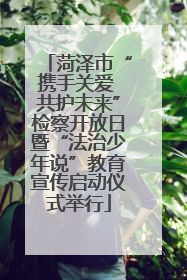 菏泽市“携手关爱 共护未来”检察开放日暨“法治少年说”教育宣传启动仪式举行