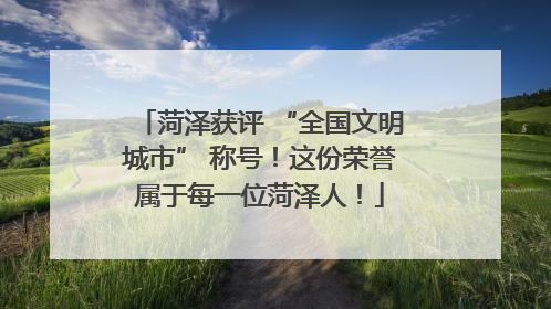 菏泽获评 “全国文明城市” 称号！这份荣誉属于每一位菏泽人！