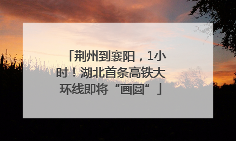 荆州到襄阳，1小时！湖北首条高铁大环线即将“画圆”