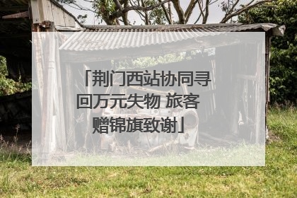 荆门西站协同寻回万元失物 旅客赠锦旗致谢