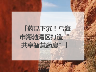 药品下沉！乌海市海勃湾区打造“共享智慧药房”