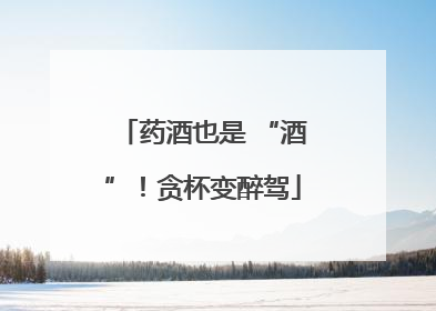 药酒也是 “酒”！贪杯变醉驾