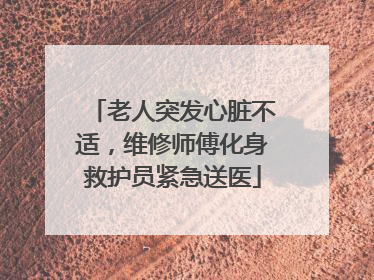 老人突发心脏不适，维修师傅化身救护员紧急送医