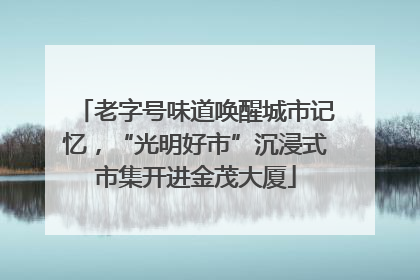 老字号味道唤醒城市记忆，“光明好市”沉浸式市集开进金茂大厦