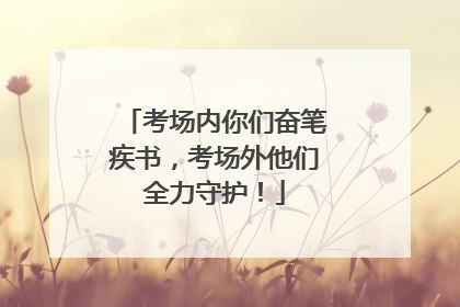 考场内你们奋笔疾书，考场外他们全力守护！