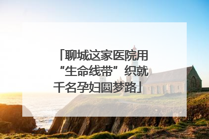 聊城这家医院用“生命线带”织就千名孕妇圆梦路