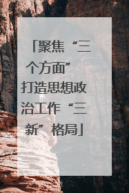 聚焦“三个方面” 打造思想政治工作“三新”格局
