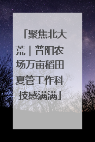 聚焦北大荒｜普阳农场万亩稻田夏管工作科技感满满