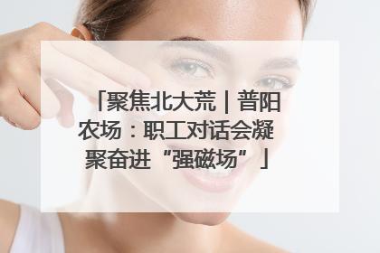 聚焦北大荒｜普阳农场：职工对话会凝聚奋进“强磁场”