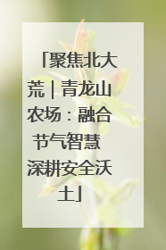 聚焦北大荒｜青龙山农场：融合节气智慧 深耕安全沃土