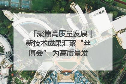 聚焦高质量发展｜新技术成果汇聚“丝博会” 为高质量发展注入新动能