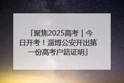 聚焦2025高考｜今日开考！淄博公安开出第一份高考户籍证明