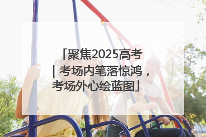 聚焦2025高考｜考场内笔落惊鸿，考场外心绘蓝图