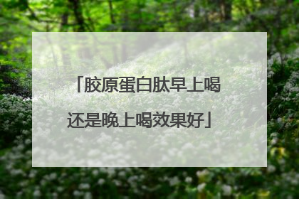 胶原蛋白肽早上喝还是晚上喝效果好