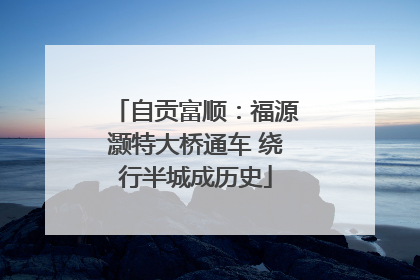 自贡富顺：福源灏特大桥通车 绕行半城成历史