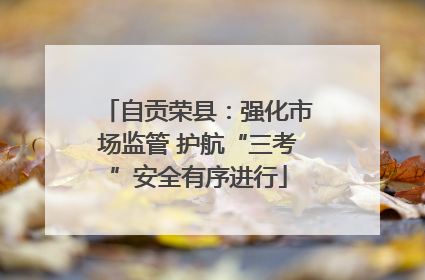 自贡荣县：强化市场监管 护航“三考”安全有序进行