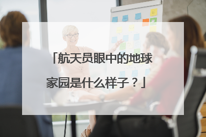 航天员眼中的地球家园是什么样子？
