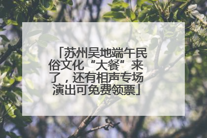 苏州吴地端午民俗文化“大餐”来了，还有相声专场演出可免费领票