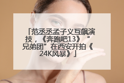 范丞丞孟子义互飙演技，《奔跑吧13》“兄弟团”在西安开拍《24K风暴》