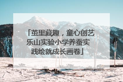 茧里藏趣，童心创艺 乐山实验小学养蚕实践绘就成长画卷