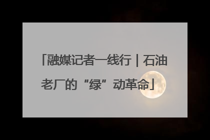 融媒记者一线行｜石油老厂的“绿”动革命