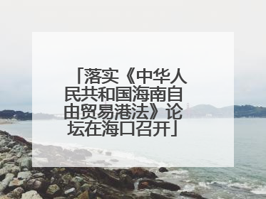 落实《中华人民共和国海南自由贸易港法》论坛在海口召开