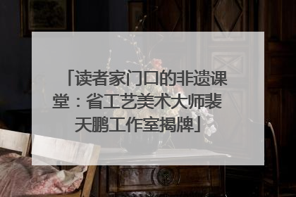 读者家门口的非遗课堂：省工艺美术大师裴天鹏工作室揭牌