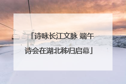 诗咏长江文脉 端午诗会在湖北秭归启幕