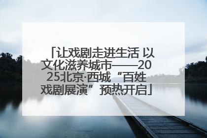 让戏剧走进生活 以文化滋养城市——2025北京·西城“百姓戏剧展演”预热开启