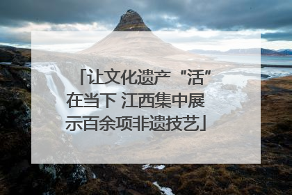 让文化遗产“活”在当下 江西集中展示百余项非遗技艺
