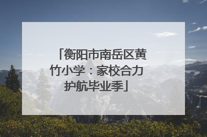 衡阳市南岳区黄竹小学：家校合力护航毕业季