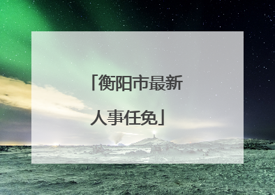 衡阳市最新人事任免