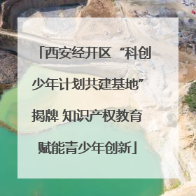 西安经开区“科创少年计划共建基地”揭牌 知识产权教育赋能青少年创新