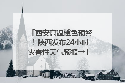 西安高温橙色预警！陕西发布24小时灾害性天气预报→