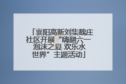 襄阳高新刘集魏庄社区开展“嗨翻六一 泡沫之夏 欢乐水世界”主题活动