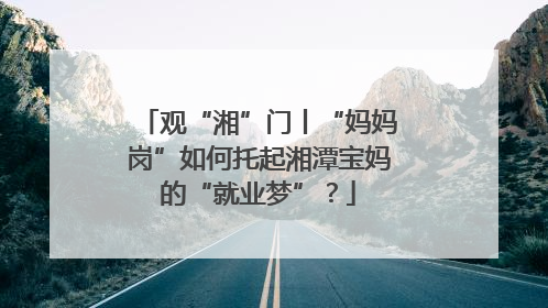 观“湘”门丨“妈妈岗”如何托起湘潭宝妈的“就业梦”？