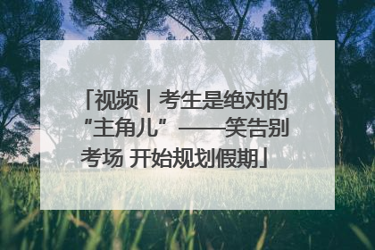 视频｜考生是绝对的“主角儿”——笑告别考场 开始规划假期