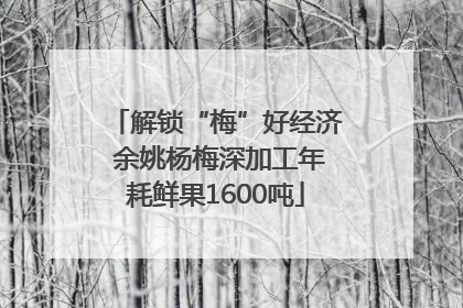 解锁“梅”好经济 余姚杨梅深加工年耗鲜果1600吨