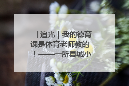 追光｜我的德育课是体育老师教的！——一所县城小学的思政课改革